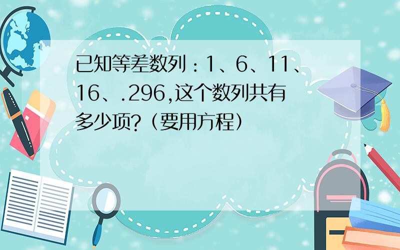 已知等差数列：1、6、11、16、.296,这个数列共有多少项?（要用方程）