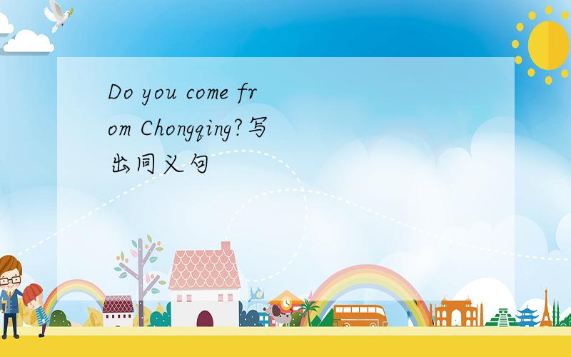 Do you come from Chongqing?写出同义句