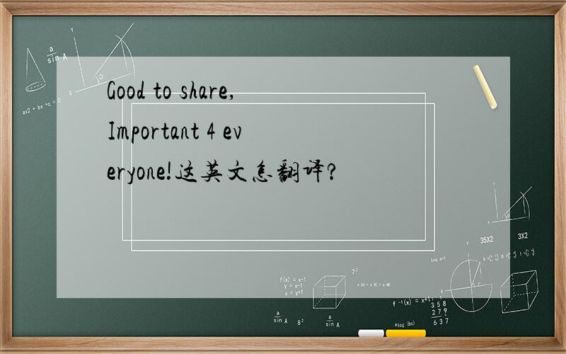 Good to share,Important 4 everyone!这英文怎翻译?