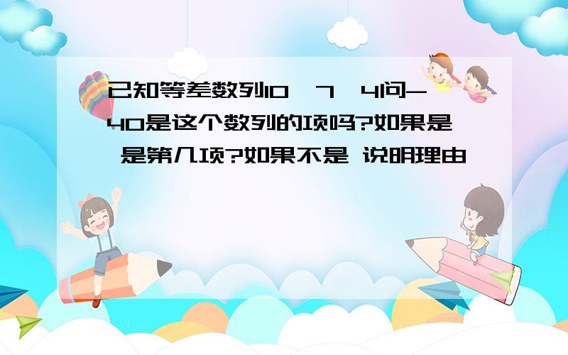 已知等差数列10,7,4问-40是这个数列的项吗?如果是 是第几项?如果不是 说明理由