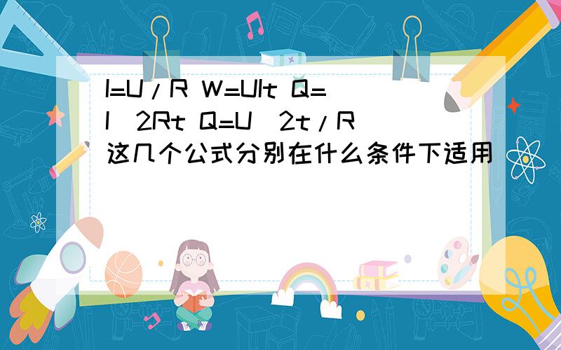 I=U/R W=UIt Q=I^2Rt Q=U^2t/R这几个公式分别在什么条件下适用