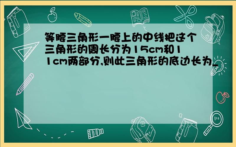 等腰三角形一腰上的中线把这个三角形的周长分为15cm和11cm两部分,则此三角形的底边长为_