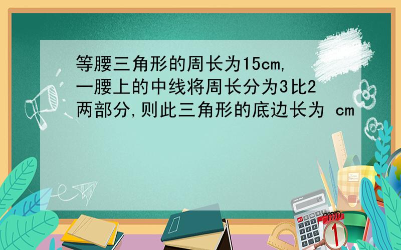 等腰三角形的周长为15cm,一腰上的中线将周长分为3比2两部分,则此三角形的底边长为 cm