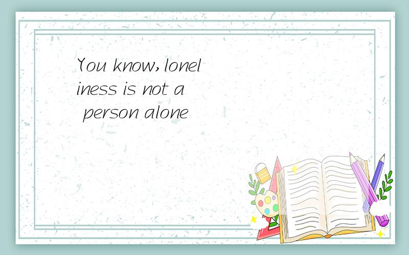 You know,loneliness is not a person alone