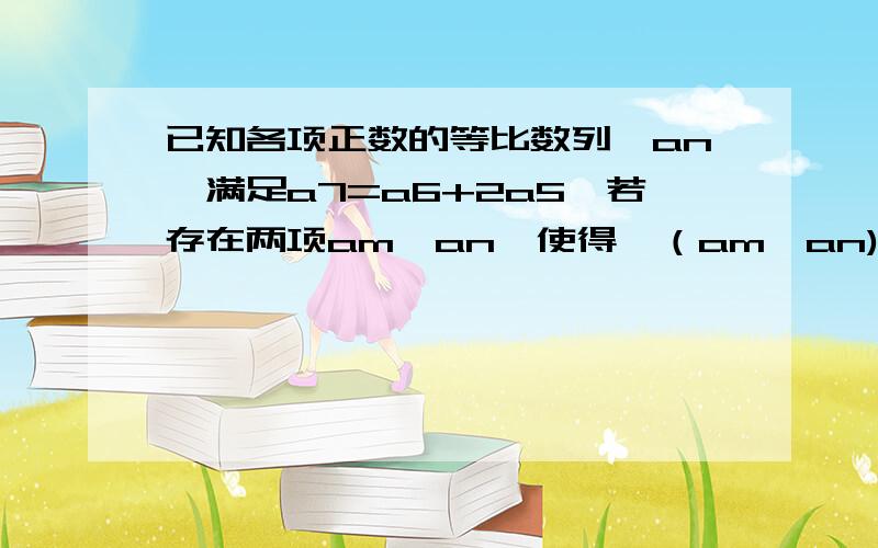 已知各项正数的等比数列{an}满足a7=a6+2a5,若存在两项am,an,使得√（am*an)=2√2a1,则1/m+