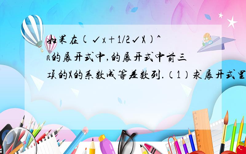 如果在(√x+1/2√X)^n的展开式中,的展开式中前三项的X的系数成等差数列.（1）求展开式里所有的X的有理项