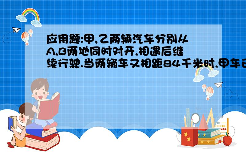 应用题:甲,乙两辆汽车分别从A,B两地同时对开,相遇后继续行驶.当两辆车又相距84千米时,甲车已行驶了全程