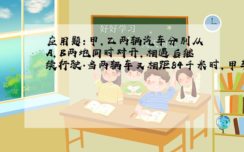 应用题：甲,乙两辆汽车分别从A,B两地同时对开,相遇后继续行驶.当两辆车又相距84千米时,甲车行驶了全程