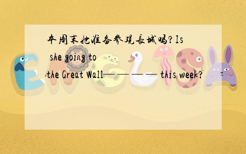 本周末她准备参观长城吗?Is she going to the Great Wall— — — — this week?