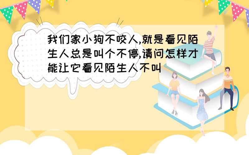 我们家小狗不咬人,就是看见陌生人总是叫个不停,请问怎样才能让它看见陌生人不叫