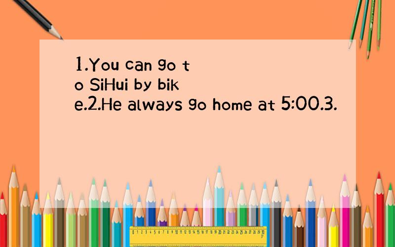 1.You can go to SiHui by bike.2.He always go home at 5:00.3.