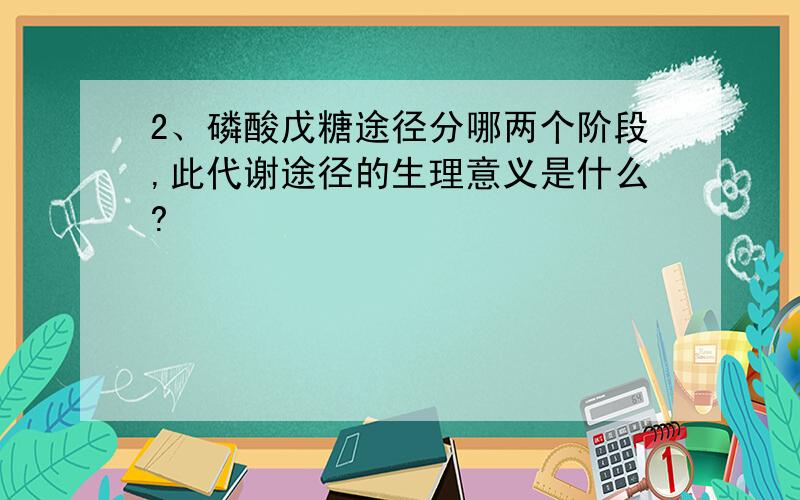 2、磷酸戊糖途径分哪两个阶段,此代谢途径的生理意义是什么?