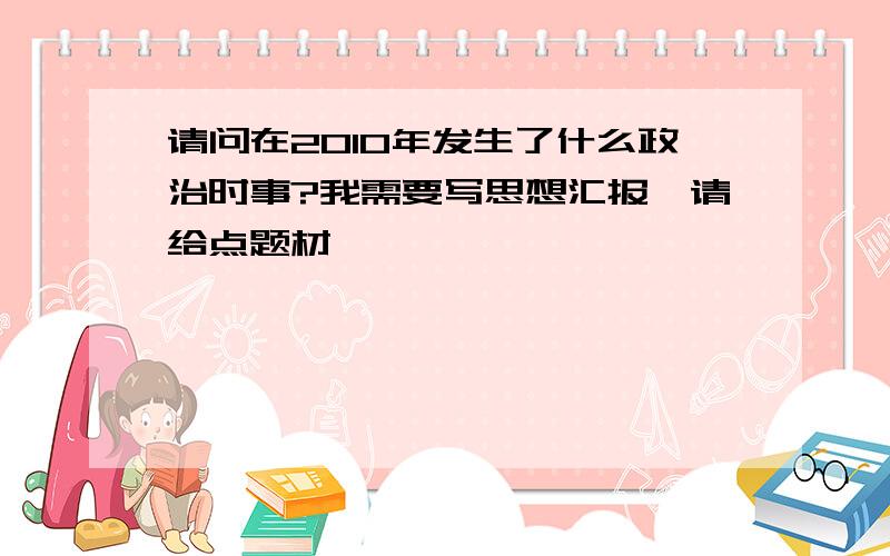 请问在2010年发生了什么政治时事?我需要写思想汇报,请给点题材,