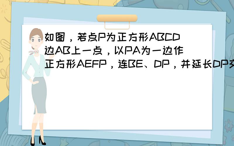 如图，若点P为正方形ABCD边AB上一点，以PA为一边作正方形AEFP，连BE、DP，并延长DP交BE于点H，求证：DH