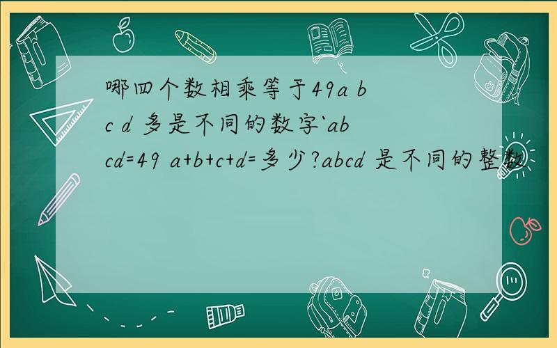 哪四个数相乘等于49a b c d 多是不同的数字`abcd=49 a+b+c+d=多少?abcd 是不同的整数