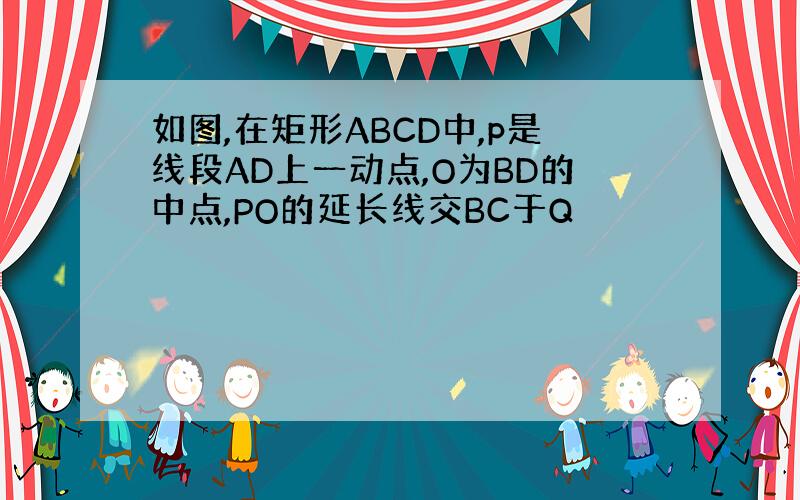 如图,在矩形ABCD中,p是线段AD上一动点,O为BD的中点,PO的延长线交BC于Q