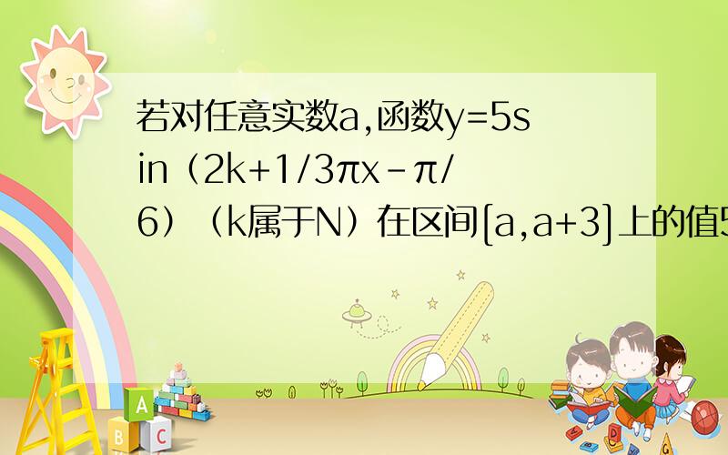 若对任意实数a,函数y=5sin（2k+1/3πx-π/6）（k属于N）在区间[a,a+3]上的值5/4出现不少于4次且