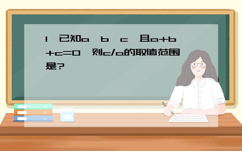 1、已知a>b>c,且a+b+c=0,则c/a的取值范围是?