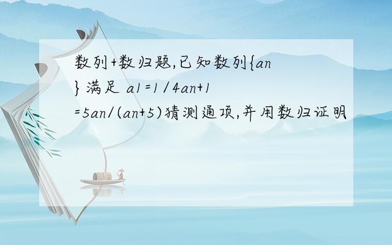 数列+数归题,已知数列{an}满足 a1=1/4an+1=5an/(an+5)猜测通项,并用数归证明