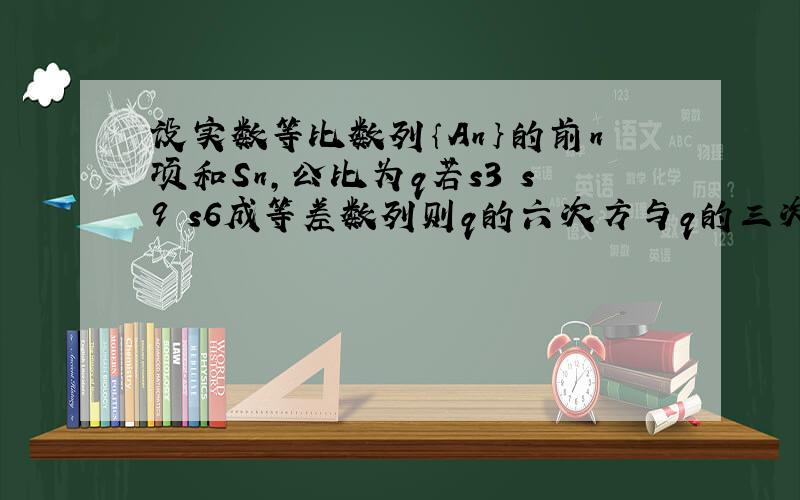 设实数等比数列｛An｝的前n项和Sn,公比为q若s3 s9 s6成等差数列则q的六次方与q的三次方的一半的差是多少?