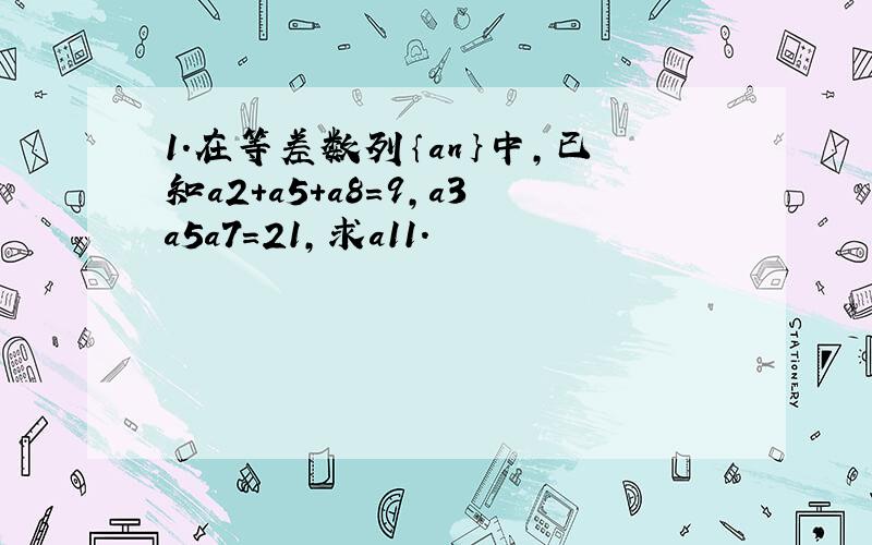 1.在等差数列｛an｝中,已知a2+a5+a8=9,a3a5a7=21,求a11.