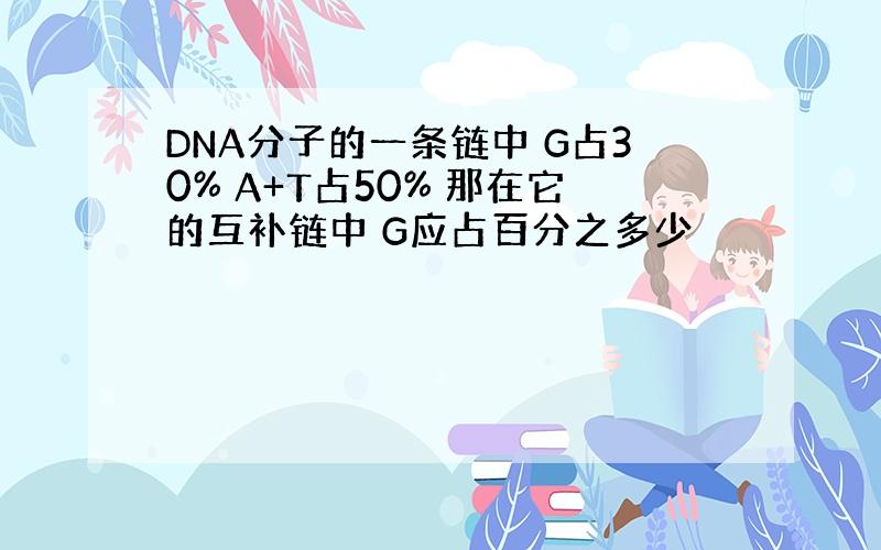 DNA分子的一条链中 G占30% A+T占50% 那在它的互补链中 G应占百分之多少