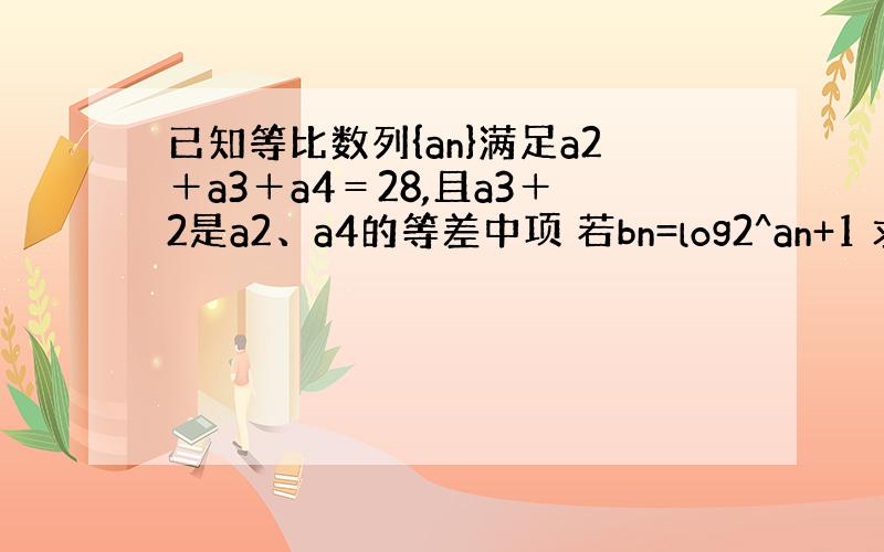 已知等比数列{an}满足a2＋a3＋a4＝28,且a3＋2是a2、a4的等差中项 若bn=log2^an+1 求bn的前