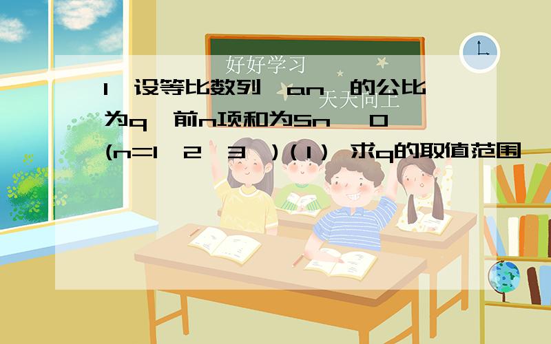 1、设等比数列{an}的公比为q,前n项和为Sn >0 (n=1、2、3…)（1） 求q的取值范围