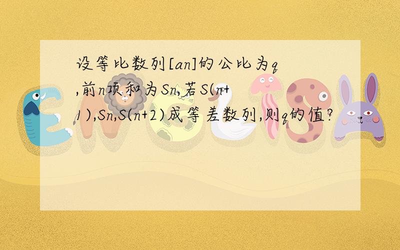 设等比数列[an]的公比为q,前n项和为Sn,若S(n+1),Sn,S(n+2)成等差数列,则q的值?