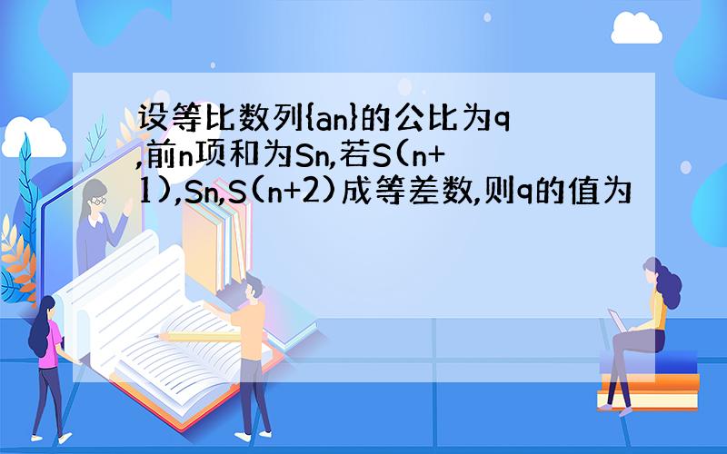 设等比数列{an}的公比为q,前n项和为Sn,若S(n+1),Sn,S(n+2)成等差数,则q的值为