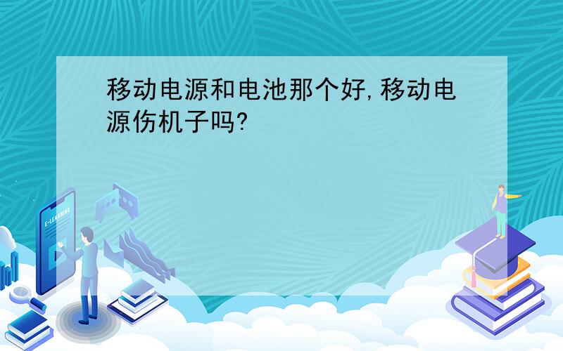 移动电源和电池那个好,移动电源伤机子吗?