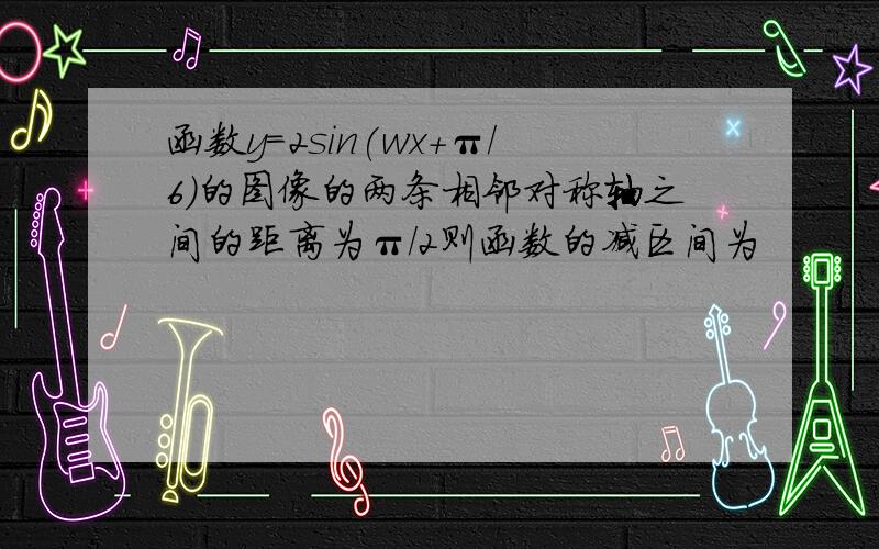 函数y=2sin(wx+π/6)的图像的两条相邻对称轴之间的距离为π/2则函数的减区间为