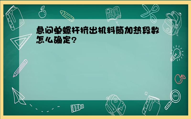 急问单螺杆挤出机料筒加热段数怎么确定?