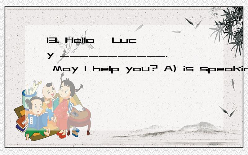 13. Hello, Lucy ___________. May I help you? A) is speaking