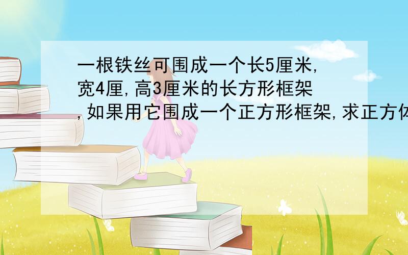 一根铁丝可围成一个长5厘米,宽4厘,高3厘米的长方形框架,如果用它围成一个正方形框架,求正方体的表面积