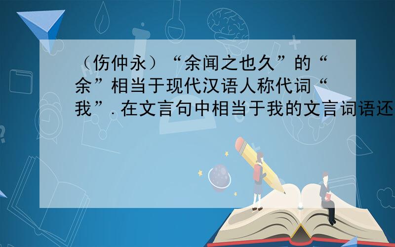 （伤仲永）“余闻之也久”的“余”相当于现代汉语人称代词“我”.在文言句中相当于我的文言词语还有那些