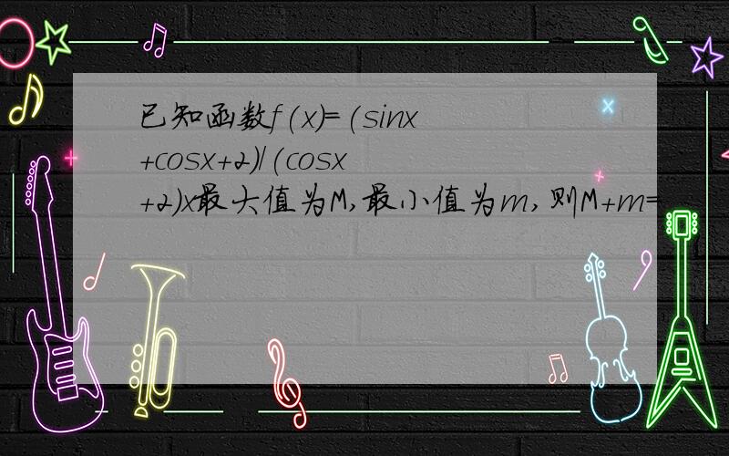 已知函数f(x)=(sinx+cosx+2)/(cosx+2)x最大值为M,最小值为m,则M+m=