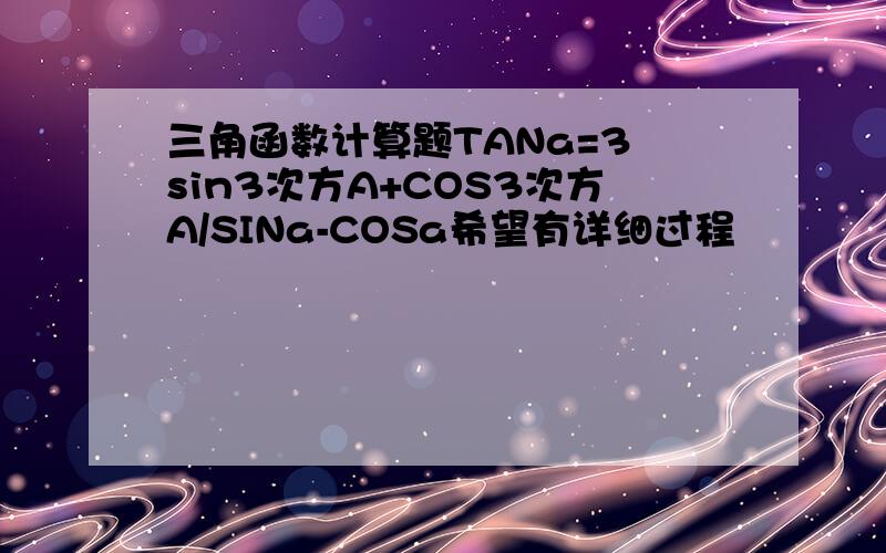 三角函数计算题TANa=3 sin3次方A+COS3次方A/SINa-COSa希望有详细过程