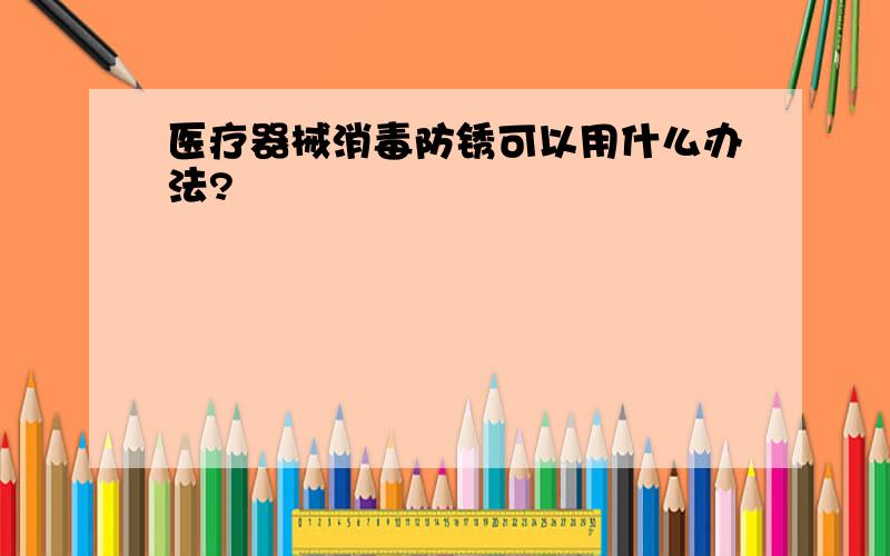 医疗器械消毒防锈可以用什么办法?