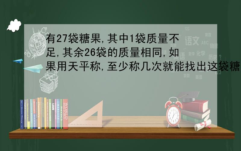 有27袋糖果,其中1袋质量不足,其余26袋的质量相同,如果用天平称,至少称几次就能找出这袋糖果?