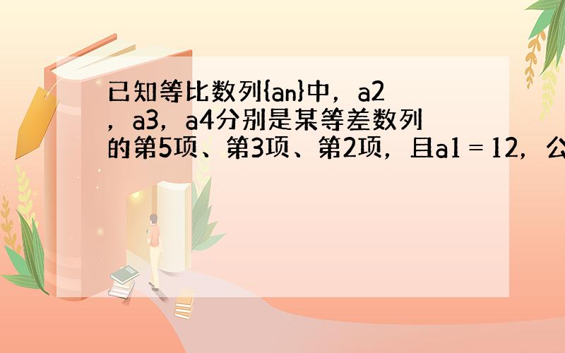 已知等比数列{an}中，a2，a3，a4分别是某等差数列的第5项、第3项、第2项，且a1＝12，公比q≠1．