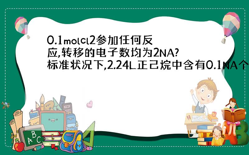 0.1molcl2参加任何反应,转移的电子数均为2NA?标准状况下,2.24L正己烷中含有0.1NA个C原子?