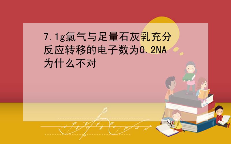 7.1g氯气与足量石灰乳充分反应转移的电子数为0.2NA为什么不对