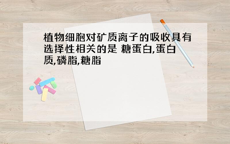 植物细胞对矿质离子的吸收具有选择性相关的是 糖蛋白,蛋白质,磷脂,糖脂