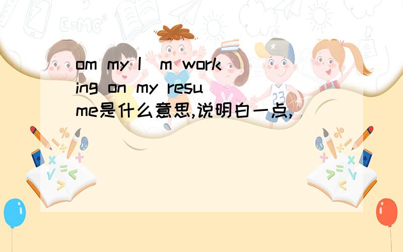 om my I`m working on my resume是什么意思,说明白一点,