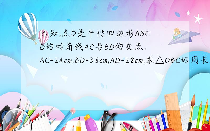 已知,点O是平行四边形ABCD的对角线AC与BD的交点,AC=24cm,BD=38cm,AD=28cm,求△OBC的周长