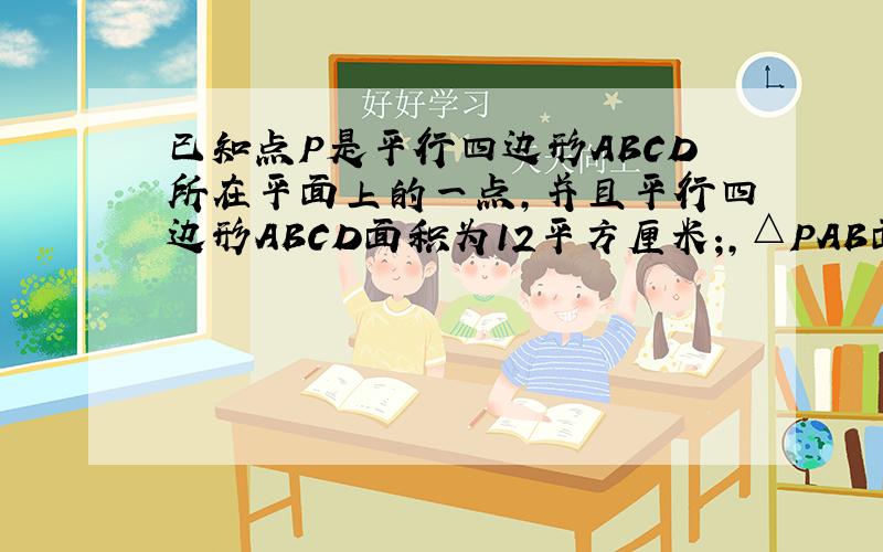 已知点P是平行四边形ABCD所在平面上的一点,并且平行四边形ABCD面积为12平方厘米;,△PAB面积为2平方厘米;,则