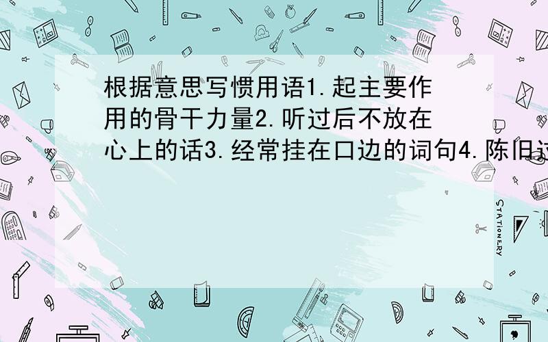 根据意思写惯用语1.起主要作用的骨干力量2.听过后不放在心上的话3.经常挂在口边的词句4.陈旧过时