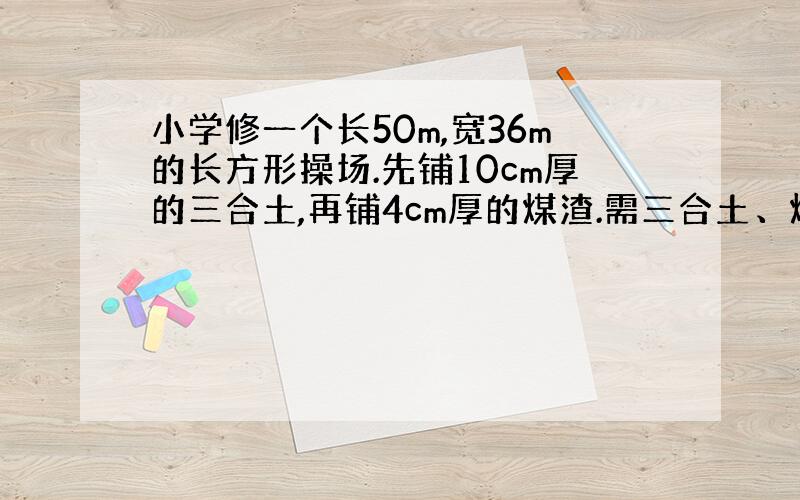 小学修一个长50m,宽36m的长方形操场.先铺10cm厚的三合土,再铺4cm厚的煤渣.需三合土、煤渣各多少方?