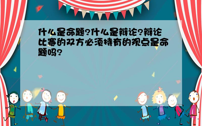 什么是命题?什么是辩论?辩论比赛的双方必须持有的观点是命题吗?